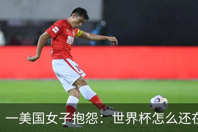 一美国女子抱怨：世界杯怎么还在踢啊？过去六个月他们天天喊