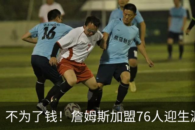 不为了钱！詹姆斯加盟76人迎生涯最低薪资 新赛季年薪388万