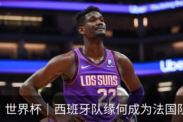 世界杯｜西班牙队缘何成为法国队“苦主”