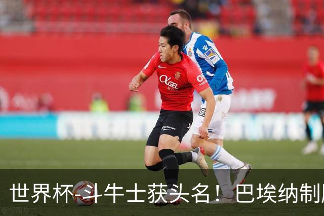 世界杯-斗牛士获头名！巴埃纳制胜 西班牙1-0送十人乌拉圭出局