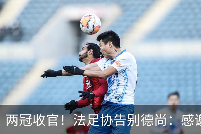 两冠收官！法足协告别德尚：感谢他2012年执教以来完成的卓越工作