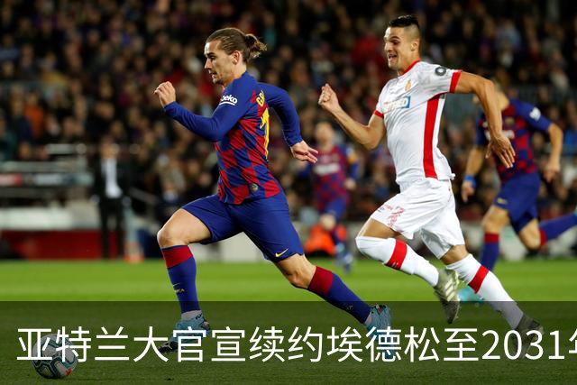 亚特兰大官宣续约埃德松至2031年，OD曼联引援彻底告吹，中场核心正式留队