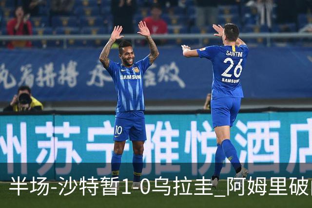 半场-沙特暂1-0乌拉圭 阿姆里破门比尼亚斯失良机穆斯莱拉神扑