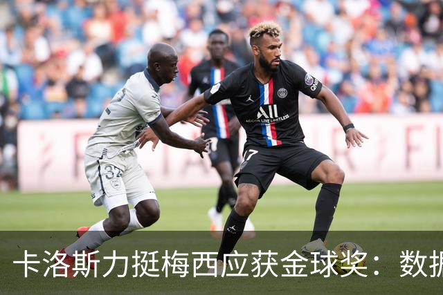 卡洛斯力挺梅西应获金球奖：数据不会说谎，他的世界杯表现无人能比