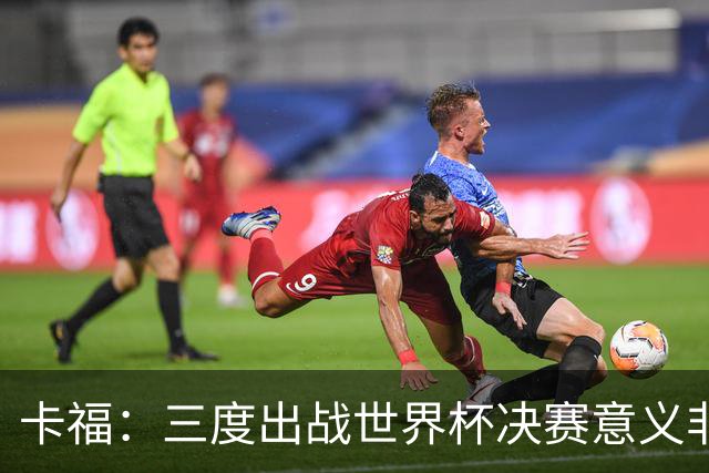 卡福：三度出战世界杯决赛意义非凡，荣幸与梅西共享纪录