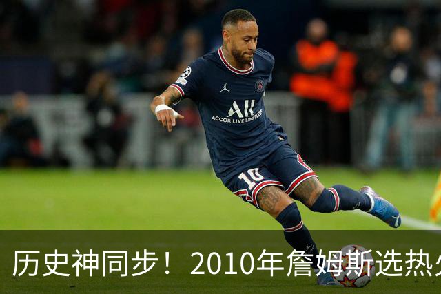 历史神同步！2010年詹姆斯选热火西班牙首夺世界杯，今年又碰上了