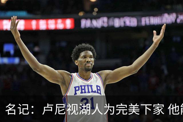 名记：卢尼视湖人为完美下家 他能通过掩护为东里创造进攻空间
