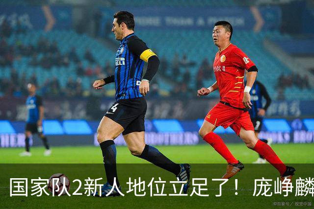 国家队2新人地位立足了！庞峥麟即插即用，李弘权杀伤力拉满！