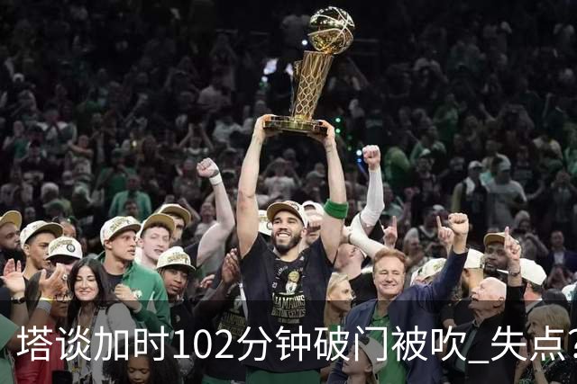塔谈加时102分钟破门被吹 失点？困难时刻还会承担责任
