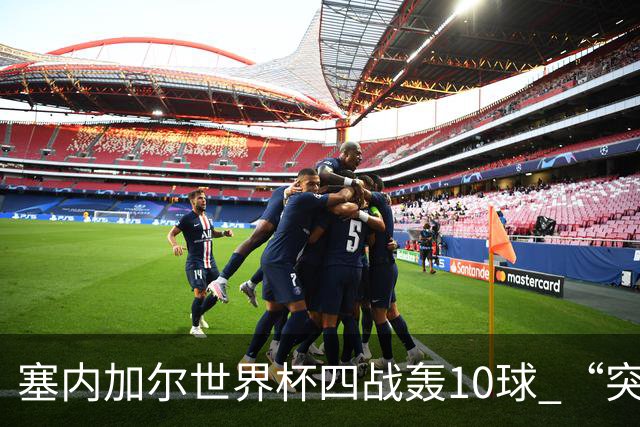 塞内加尔世界杯四战轰10球 “突然断电”葬送大好局面