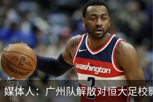 媒体人：广州队解散对恒大足校影响不大