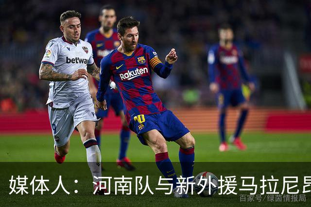 媒体人：河南队与新外援马拉尼昂已经谈好，工资比姆布拉多一些