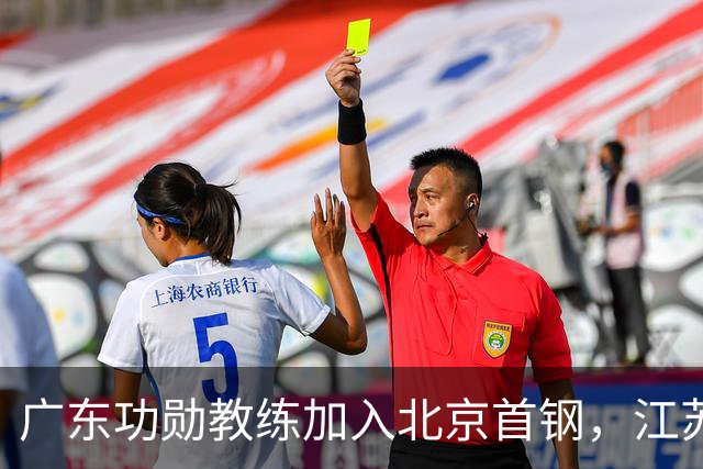 广东功勋教练加入北京首钢，江苏队截胡王少杰，朱芳雨暂无补强动作