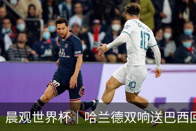 晨观世界杯｜哈兰德双响送巴西回家 C罗将战亚马尔