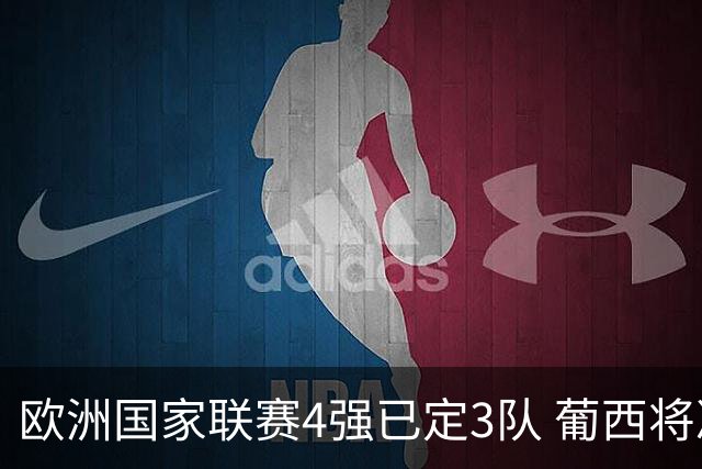 欧洲国家联赛4强已定3队 葡西将决出最后一个名额