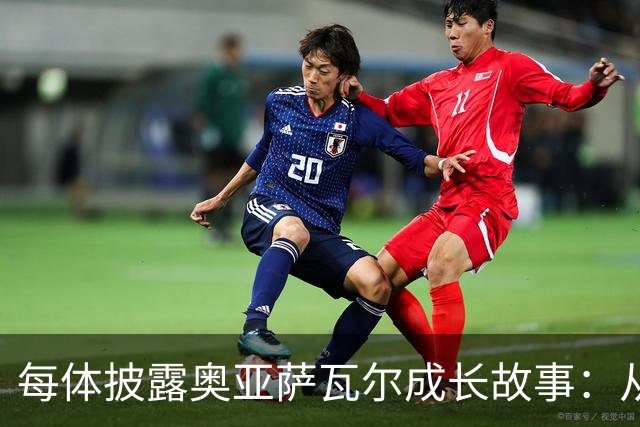 每体披露奥亚萨瓦尔成长故事：从合租大学生到国家队核心