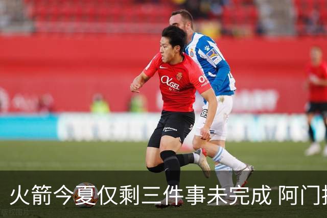 火箭今夏仅剩三件事未完成 阿门提前续约前景成谜？