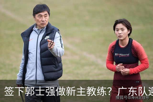 签下郭士强做新主教练？广东队迎来换帅机会，杜锋有望执教国家队