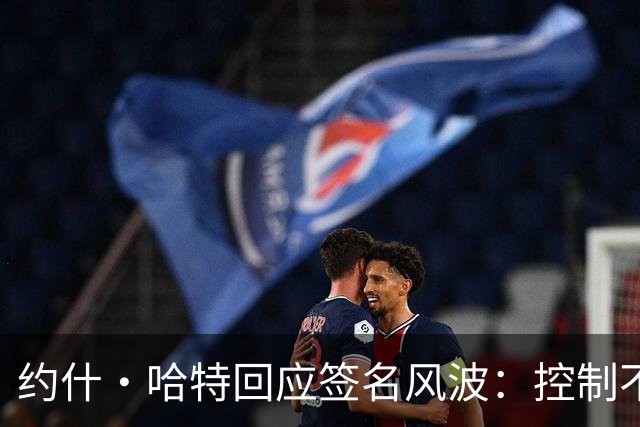 约什·哈特回应签名风波：控制不了时间，但我回来给所有人都签了