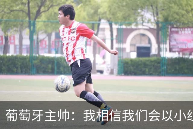 葡萄牙主帅：我相信我们会以小组第一出线，然后一步步往前走