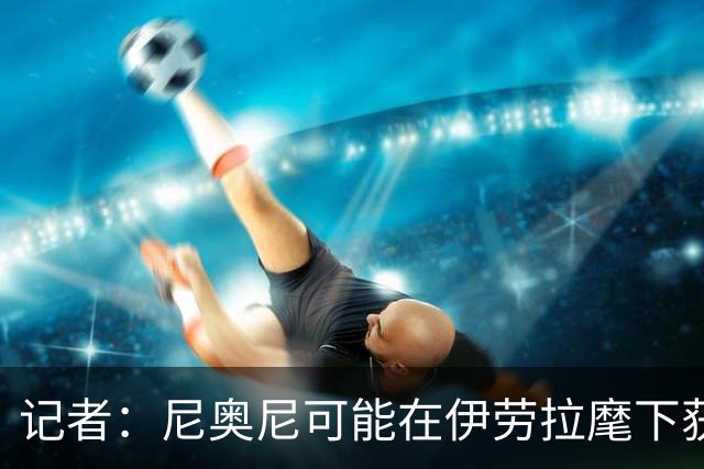 记者：尼奥尼可能在伊劳拉麾下获得更多机会，在新赛季迎来突破