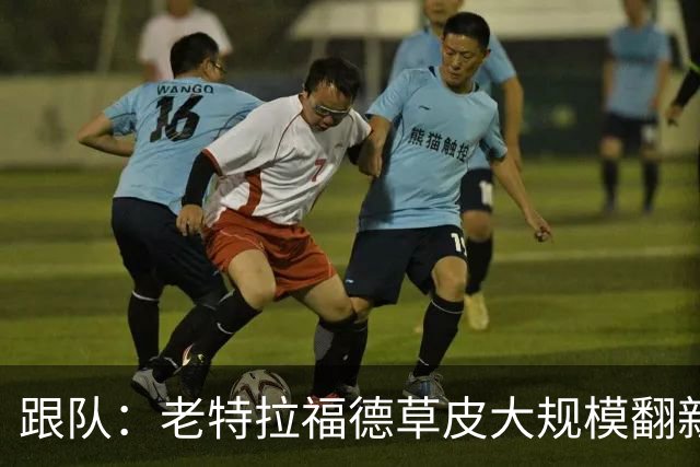 跟队：老特拉福德草皮大规模翻新，曼联申请英超首轮踢客场已获批