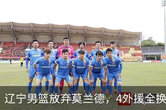 辽宁男篮放弃莫兰德，4外援全换 山东紧追王岚嵚 交易4+2后卫腾位置