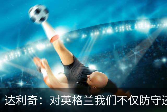 达利奇：对英格兰我们不仅防守还会进攻 之前两届的成功已是历史