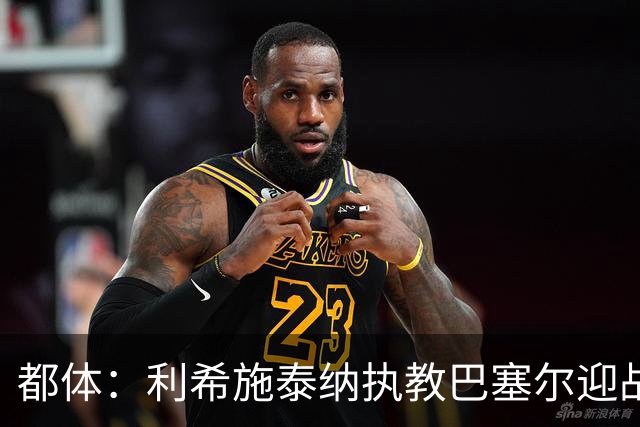 都体：利希施泰纳执教巴塞尔迎战尤文，注定充满回忆与情绪
