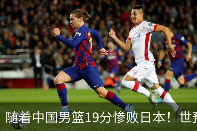 随着中国男篮19分惨败日本！世预赛积分榜出炉：中国出线形势危急