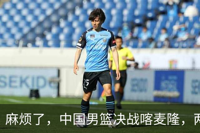 麻烦了，中国男篮决战喀麦隆，两大王牌突然离队，必须新招这三人