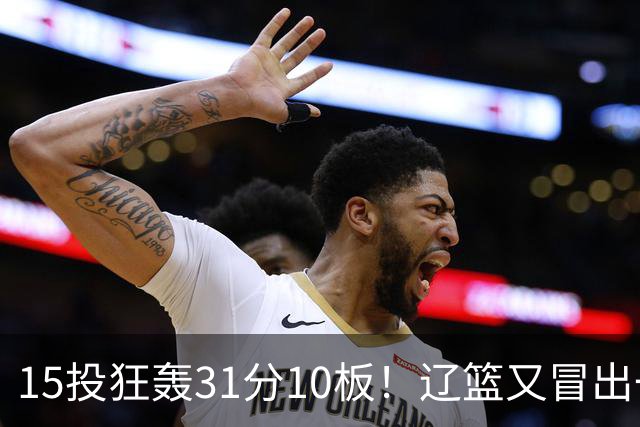 15投狂轰31分10板！辽篮又冒出一个锋线天才：他会是下一个张镇麟吗？