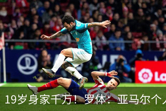 19岁身家千万！罗体：亚马尔个人净资产预估已达4300万美元