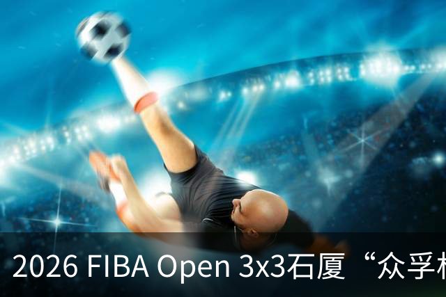 2026 FIBA Open 3x3石厦“众孚杯”深圳市三人篮球赛圆满收官！