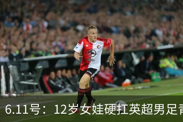 6.11号：12岁女娃硬扛英超男足青训，意大利裁判惊掉下巴，中国小将点杀埃弗顿夺冠