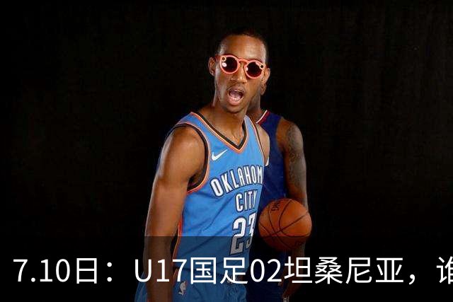 7.10日：U17国足02坦桑尼亚，谁料对方教练赛后那句，太扎心了！