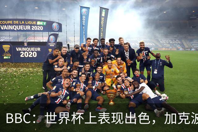 BBC：世界杯上表现出色，加克波的去留问题将成今夏转会市场焦点