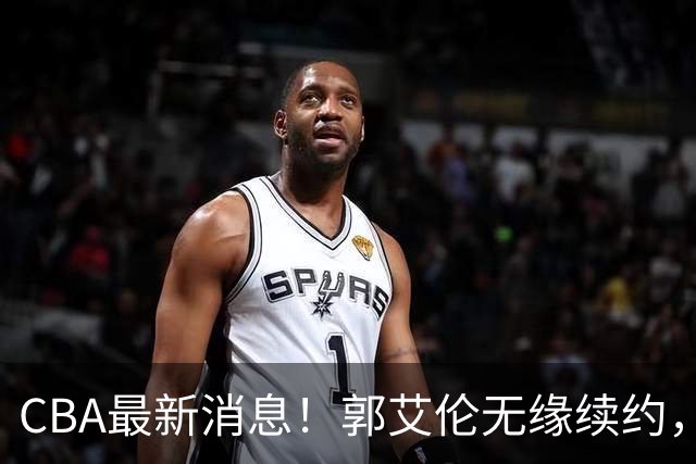 CBA最新消息！郭艾伦无缘续约，林庭谦或离开CBA，阿不都沙拉木成为教练
