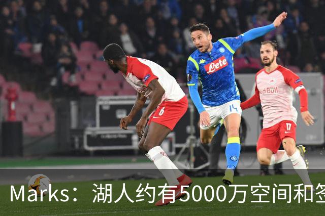 Marks：湖人约有5000万空间&签老詹再追中锋很难 除非帽上操作