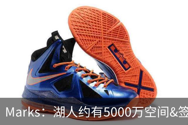Marks：湖人约有5000万空间&签老詹再追中锋很难 除非帽上操作