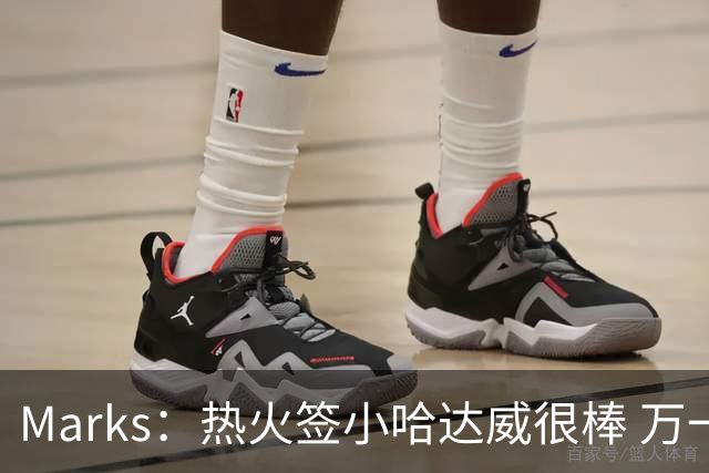 Marks：热火签小哈达威很棒 万一詹姆斯说给我600万我想回迈阿密