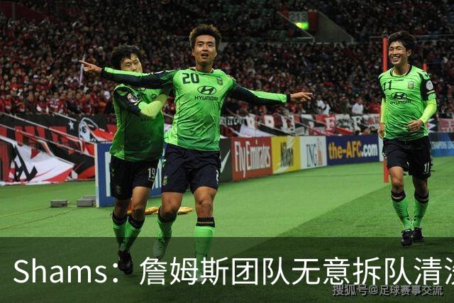 Shams：詹姆斯团队无意拆队清洗阵容 从未向追求者提出过加盟条件